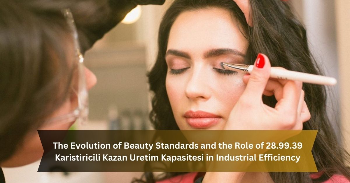 The Evolution of Beauty Standards and the Role of 28.99.39 Karistiricili Kazan Uretim Kapasitesi in Industrial Efficiency